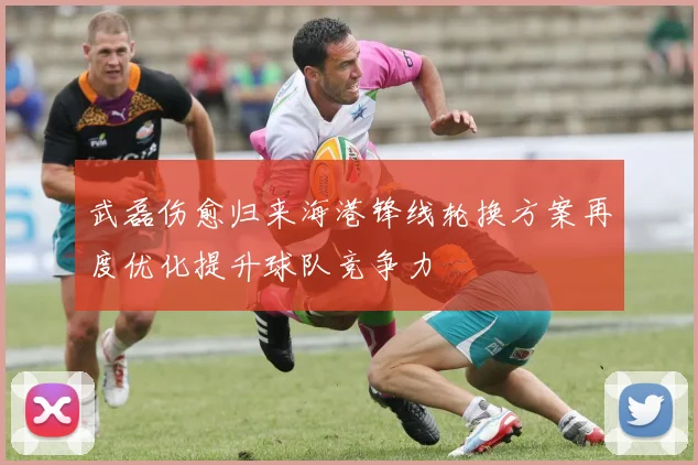武磊伤愈归来海港锋线轮换方案再度优化提升球队竞争力